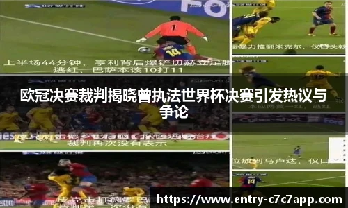 欧冠决赛裁判揭晓曾执法世界杯决赛引发热议与争论